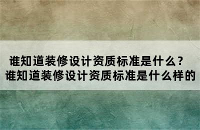 谁知道装修设计资质标准是什么？ 谁知道装修设计资质标准是什么样的